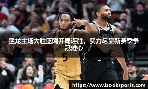 猛龙主场大胜篮网开局连胜，实力尽显新赛季争冠雄心