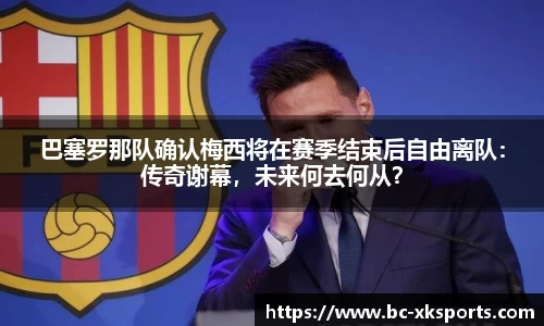巴塞罗那队确认梅西将在赛季结束后自由离队：传奇谢幕，未来何去何从？