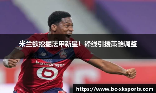 米兰欲挖掘法甲新星！锋线引援策略调整