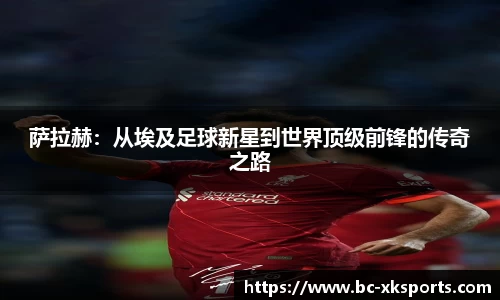 萨拉赫：从埃及足球新星到世界顶级前锋的传奇之路