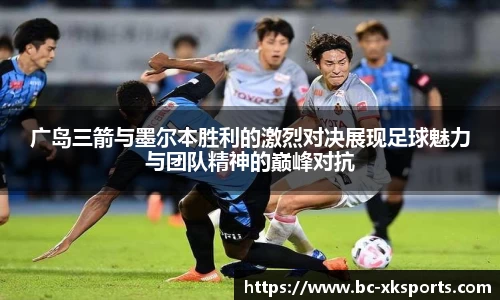 广岛三箭与墨尔本胜利的激烈对决展现足球魅力与团队精神的巅峰对抗