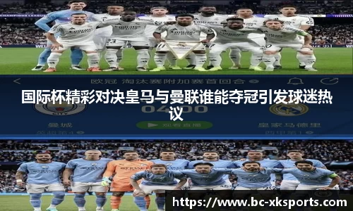 国际杯精彩对决皇马与曼联谁能夺冠引发球迷热议