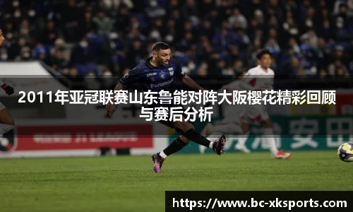 2011年亚冠联赛山东鲁能对阵大阪樱花精彩回顾与赛后分析