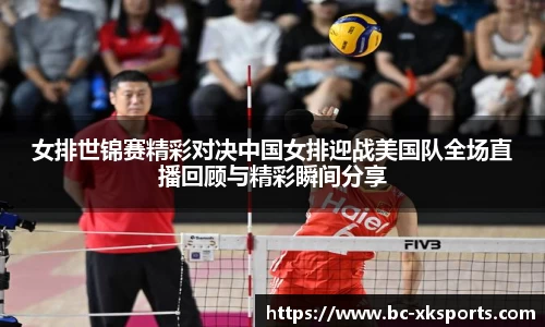 女排世锦赛精彩对决中国女排迎战美国队全场直播回顾与精彩瞬间分享