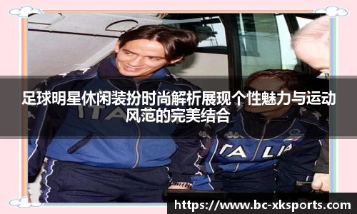 足球明星休闲装扮时尚解析展现个性魅力与运动风范的完美结合