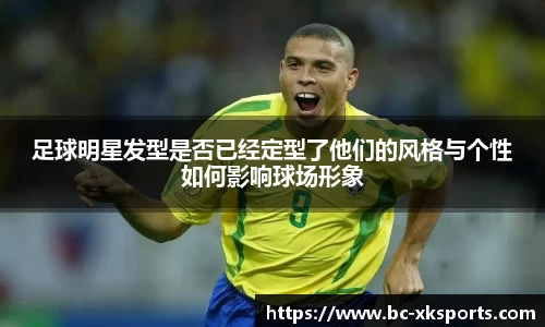 足球明星发型是否已经定型了他们的风格与个性如何影响球场形象