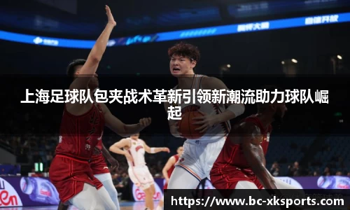 上海足球队包夹战术革新引领新潮流助力球队崛起