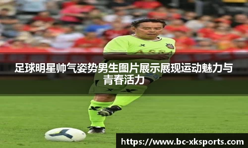 足球明星帅气姿势男生图片展示展现运动魅力与青春活力