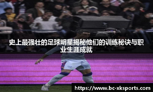 史上最强壮的足球明星揭秘他们的训练秘诀与职业生涯成就