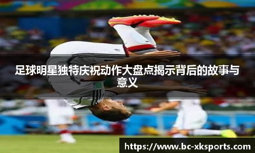 足球明星独特庆祝动作大盘点揭示背后的故事与意义